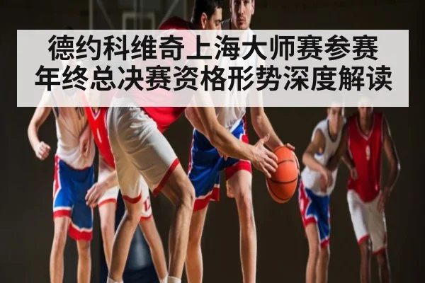 德约科维奇上海大师赛参赛 年终总决赛资格形势深度解读