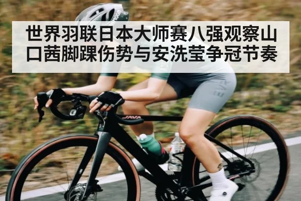 世界羽联日本大师赛八强观察山口茜脚踝伤势与安洗莹争冠节奏