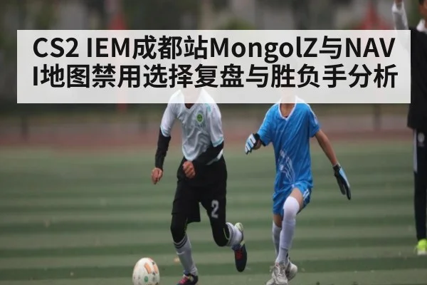 CS2 IEM成都站MongolZ与NAVI地图禁用选择复盘与胜负手分析